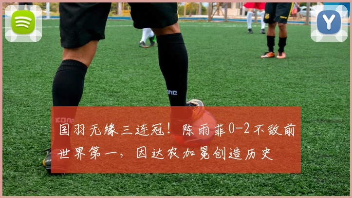 国羽无缘三连冠！陈雨菲0-2不敌前世界第一，因达农加冕创造历史
