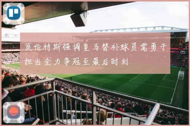 莫伦特斯强调皇马替补球员需勇于担当全力争冠至最后时刻