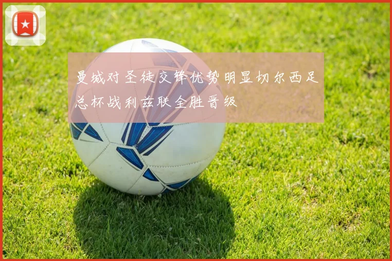 曼城对圣徒交锋优势明显切尔西足总杯战利兹联全胜晋级