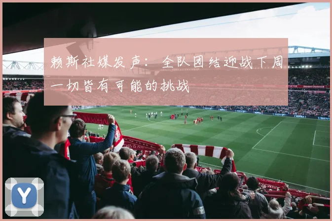 赖斯社媒发声：全队团结迎战下周一切皆有可能的挑战
