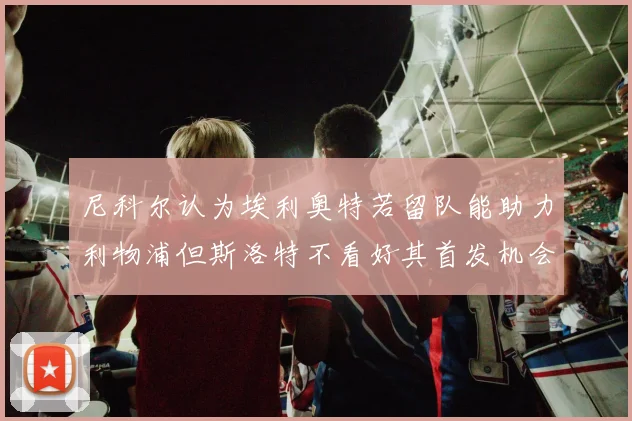 尼科尔认为埃利奥特若留队能助力利物浦但斯洛特不看好其首发机会