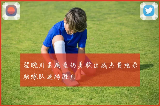 翟晓川虽病重仍勇敢出战杰曼绝杀助球队逆转胜利