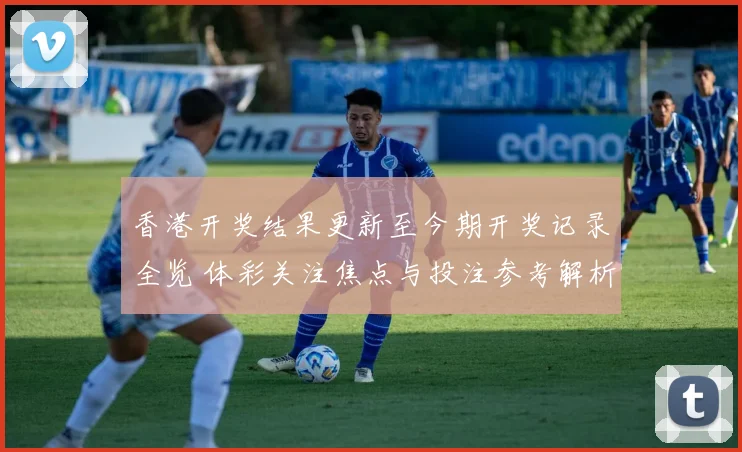 香港开奖结果更新至今期开奖记录全览 体彩关注焦点与投注参考解析