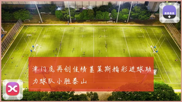 津门虎再创佳绩基莱斯精彩进球助力球队小胜泰山