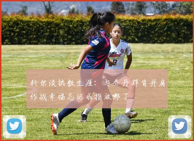 科尔谈执教生涯：与乔丹邓肯并肩作战幸福忘记戒指放哪了