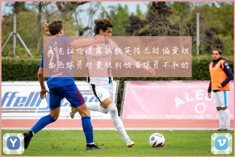 麦克拉伦透露执教英格兰时偏爱切尔西球员对曼联利物浦球员不和的看法