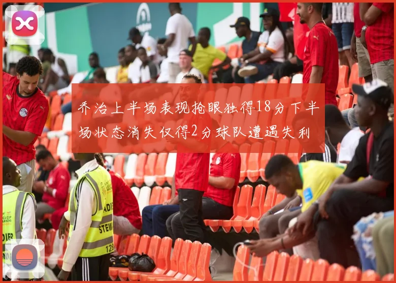 乔治上半场表现抢眼独得18分下半场状态消失仅得2分球队遭遇失利