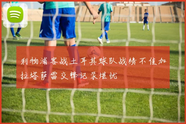 利物浦客战土耳其球队战绩不佳加拉塔萨雷交锋记录堪忧