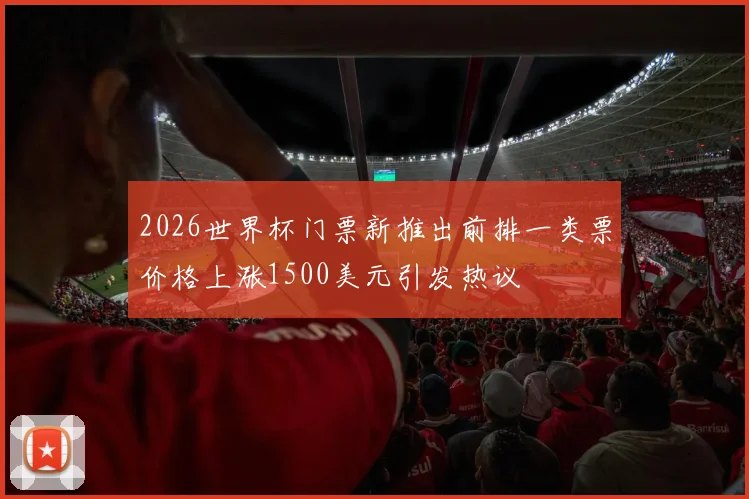 2026世界杯门票新推出前排一类票价格上涨1500美元引发热议