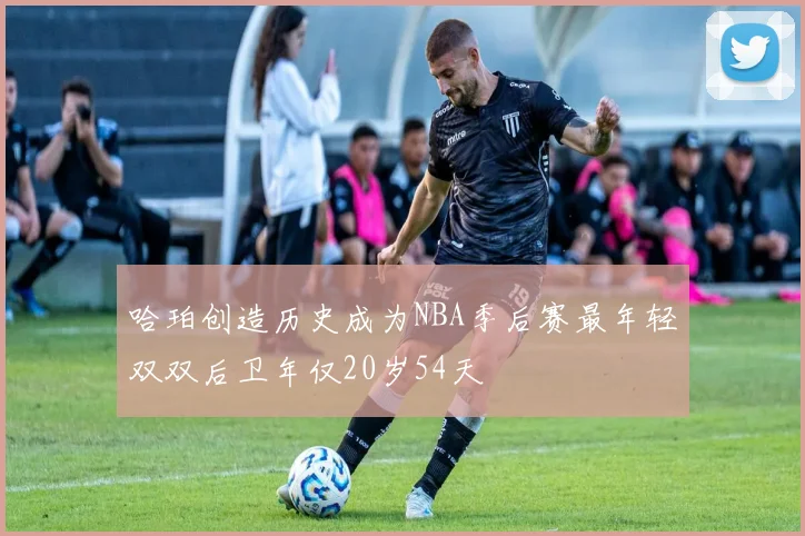 哈珀创造历史成为NBA季后赛最年轻双双后卫年仅20岁54天