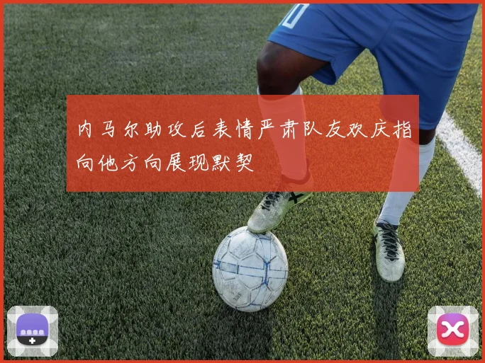 内马尔助攻后表情严肃队友欢庆指向他方向展现默契