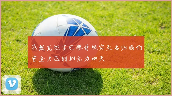 范戴克坦言巴黎晋级实至名归我们曾全力压制却无力回天