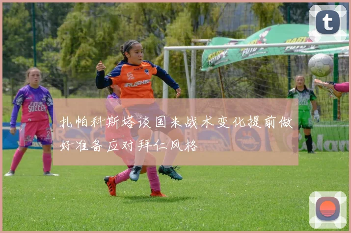 扎帕科斯塔谈国米战术变化提前做好准备应对拜仁风格