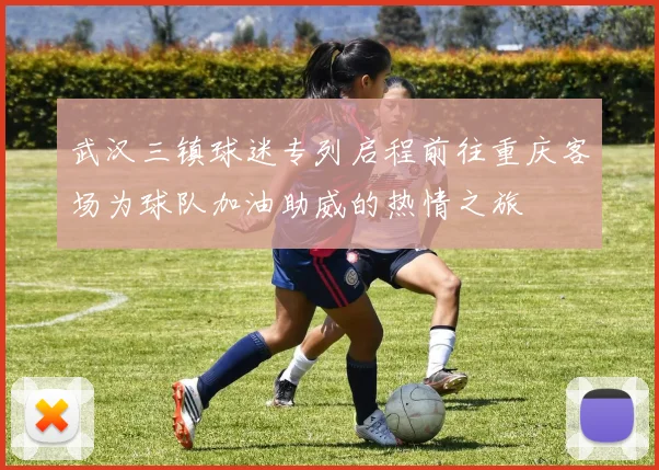 武汉三镇球迷专列启程前往重庆客场为球队加油助威的热情之旅