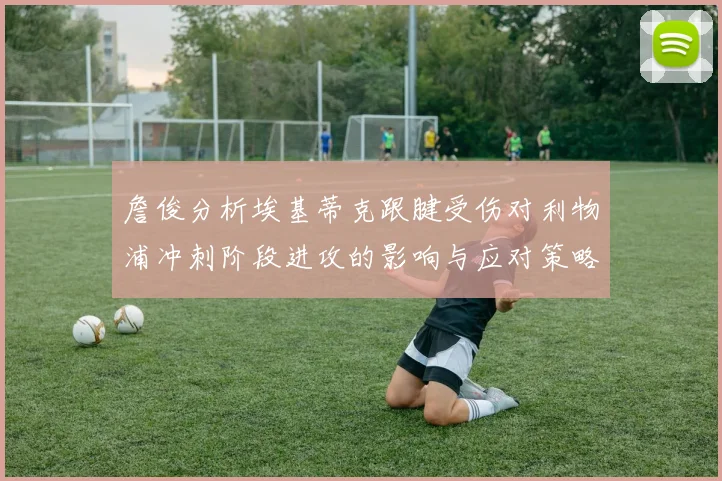 詹俊分析埃基蒂克跟腱受伤对利物浦冲刺阶段进攻的影响与应对策略