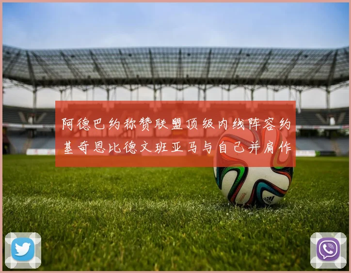 阿德巴约称赞联盟顶级内线阵容约基奇恩比德文班亚马与自己并肩作战