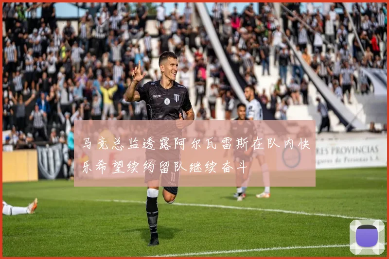 马竞总监透露阿尔瓦雷斯在队内快乐希望续约留队继续奋斗