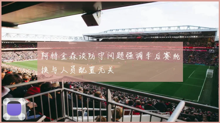 阿特金森谈防守问题强调季后赛轮换与人员配置无关