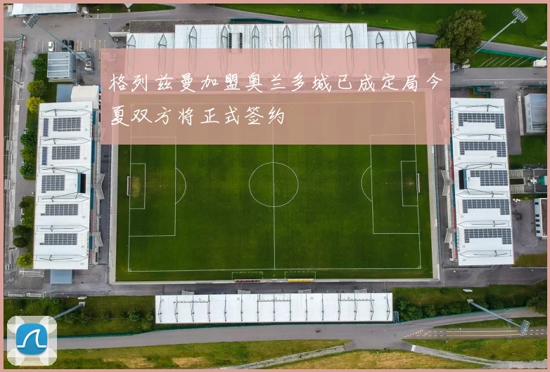 格列兹曼加盟奥兰多城已成定局今夏双方将正式签约