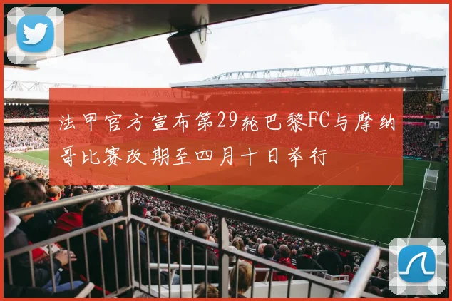 法甲官方宣布第29轮巴黎FC与摩纳哥比赛改期至四月十日举行