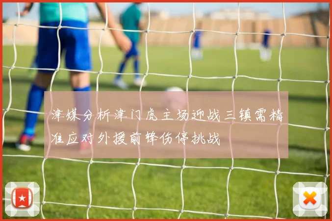 津媒分析津门虎主场迎战三镇需精准应对外援前锋伤停挑战