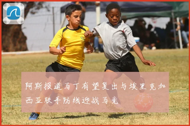 阿斯报道马丁有望复出与埃里克加西亚联手防线迎战马竞