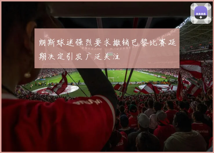 朗斯球迷强烈要求撤销巴黎比赛延期决定引发广泛关注